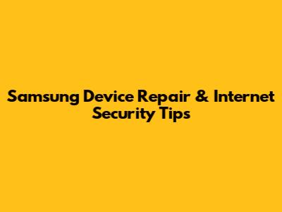 Samsung Device Repair & Internet Security Tips