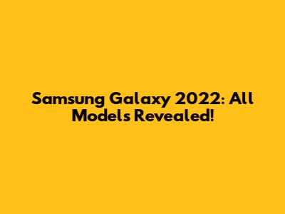 Samsung Galaxy 2022: All Models Revealed!