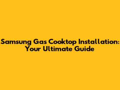 Samsung Gas Cooktop Installation: Your Ultimate Guide
