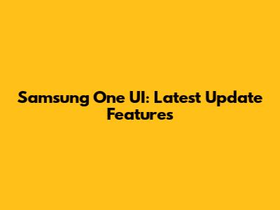 Samsung One UI: Latest Update Features