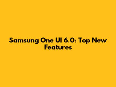 Samsung One UI 6.0: Top New Features