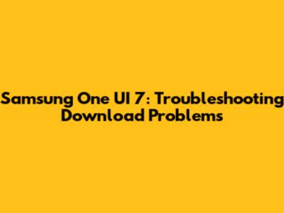 Samsung One UI 7: Troubleshooting Download Problems