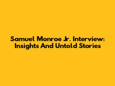 Samuel Monroe Jr. Interview: Insights And Untold Stories