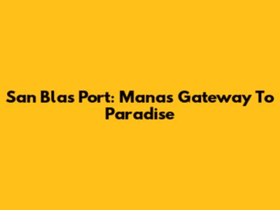 San Blas Port: Mana's Gateway To Paradise