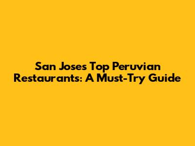 San Jose's Top Peruvian Restaurants: A Must-Try Guide