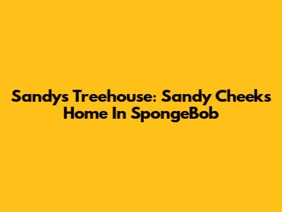 Sandy's Treehouse: Sandy Cheeks' Home In SpongeBob