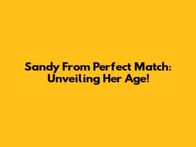 Sandy From Perfect Match: Unveiling Her Age!