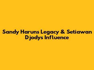 Sandy Harun's Legacy & Setiawan Djody's Influence