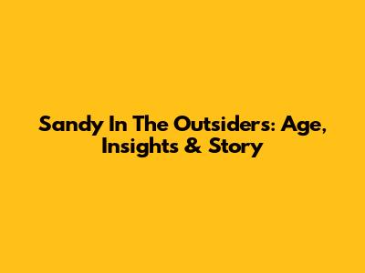 Sandy In The Outsiders: Age, Insights & Story