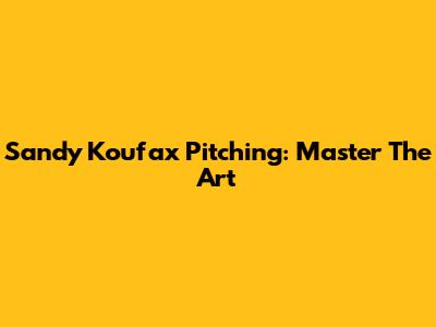 Sandy Koufax Pitching: Master The Art