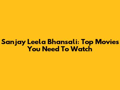 Sanjay Leela Bhansali: Top Movies You Need To Watch