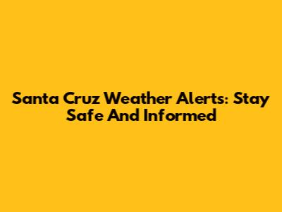 Santa Cruz Weather Alerts: Stay Safe And Informed