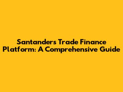 Santander's Trade Finance Platform: A Comprehensive Guide