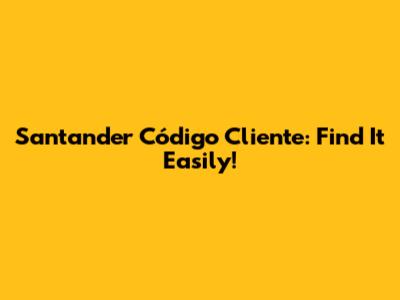 Santander Código Cliente: Find It Easily!