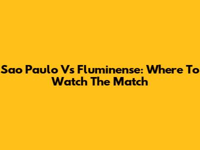 Sao Paulo Vs Fluminense: Where To Watch The Match