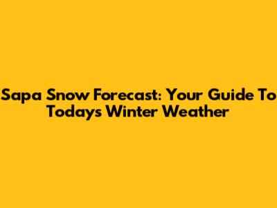 Sapa Snow Forecast: Your Guide To Today's Winter Weather