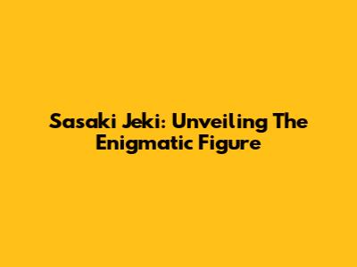 Sasaki Jeki: Unveiling The Enigmatic Figure