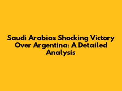 Saudi Arabia's Shocking Victory Over Argentina: A Detailed Analysis