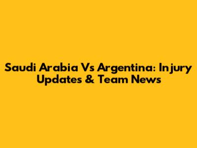 Saudi Arabia Vs Argentina: Injury Updates & Team News