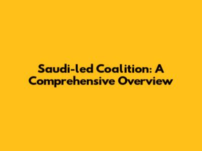 Saudi-led Coalition: A Comprehensive Overview