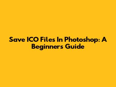 Save ICO Files In Photoshop: A Beginner's Guide