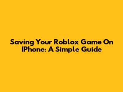 Saving Your Roblox Game On IPhone: A Simple Guide