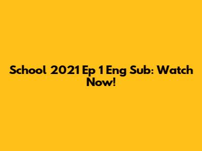 School 2021 Ep 1 Eng Sub: Watch Now!