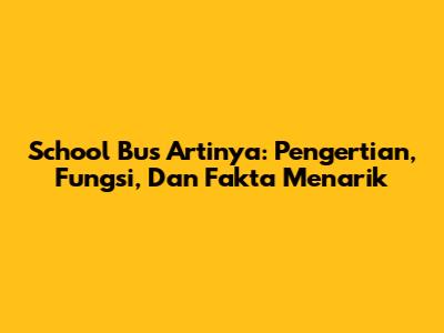School Bus Artinya: Pengertian, Fungsi, Dan Fakta Menarik