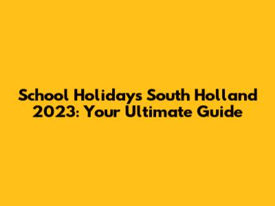 School Holidays South Holland 2023: Your Ultimate Guide