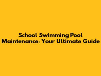 School Swimming Pool Maintenance: Your Ultimate Guide