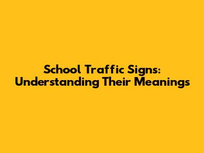 School Traffic Signs: Understanding Their Meanings