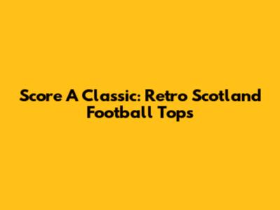 Score A Classic: Retro Scotland Football Tops
