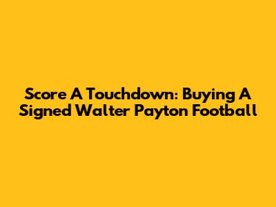 Score A Touchdown: Buying A Signed Walter Payton Football