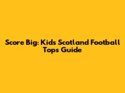 Score Big: Kids' Scotland Football Tops Guide