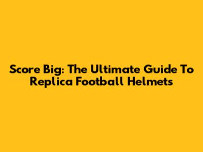Score Big: The Ultimate Guide To Replica Football Helmets