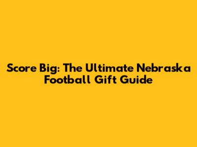 Score Big: The Ultimate Nebraska Football Gift Guide