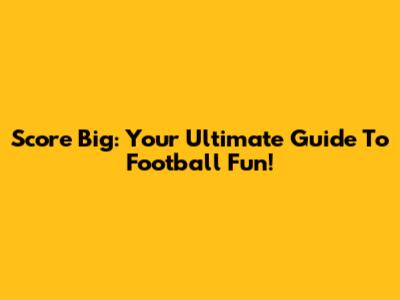 Score Big: Your Ultimate Guide To Football Fun!