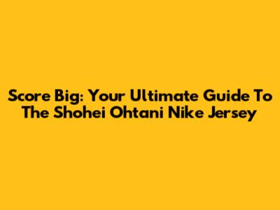 Score Big: Your Ultimate Guide To The Shohei Ohtani Nike Jersey
