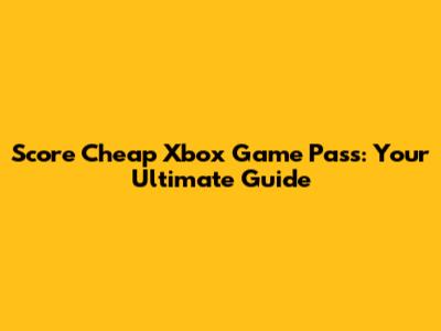 Score Cheap Xbox Game Pass: Your Ultimate Guide