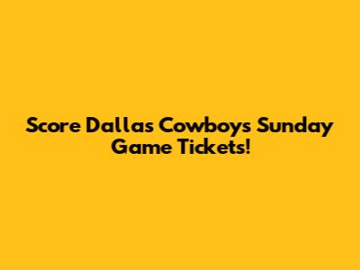 Score Dallas Cowboys Sunday Game Tickets!