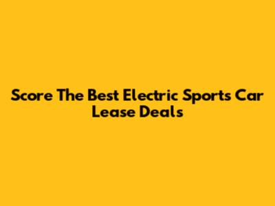 Score The Best Electric Sports Car Lease Deals