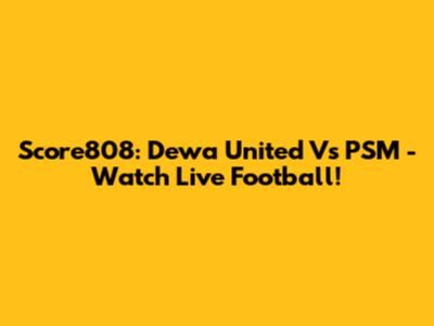 Score808: Dewa United Vs PSM - Watch Live Football!