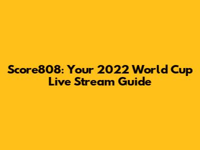 Score808: Your 2022 World Cup Live Stream Guide