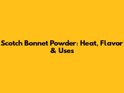 Scotch Bonnet Powder: Heat, Flavor & Uses