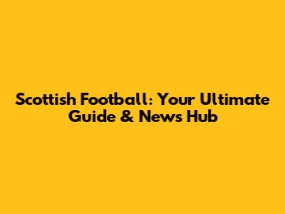 Scottish Football: Your Ultimate Guide & News Hub