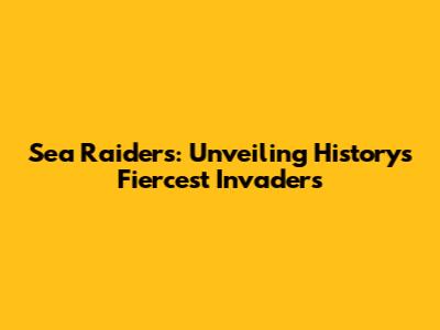 Sea Raiders: Unveiling History's Fiercest Invaders