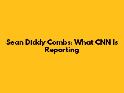 Sean 'Diddy' Combs: What CNN Is Reporting
