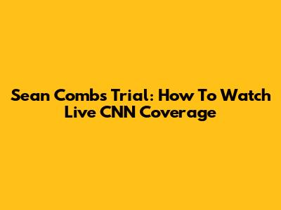 Sean Combs Trial: How To Watch Live CNN Coverage