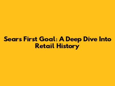 Sears' First Goal: A Deep Dive Into Retail History