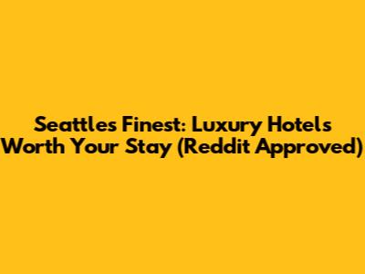 Seattle's Finest: Luxury Hotels Worth Your Stay (Reddit Approved)